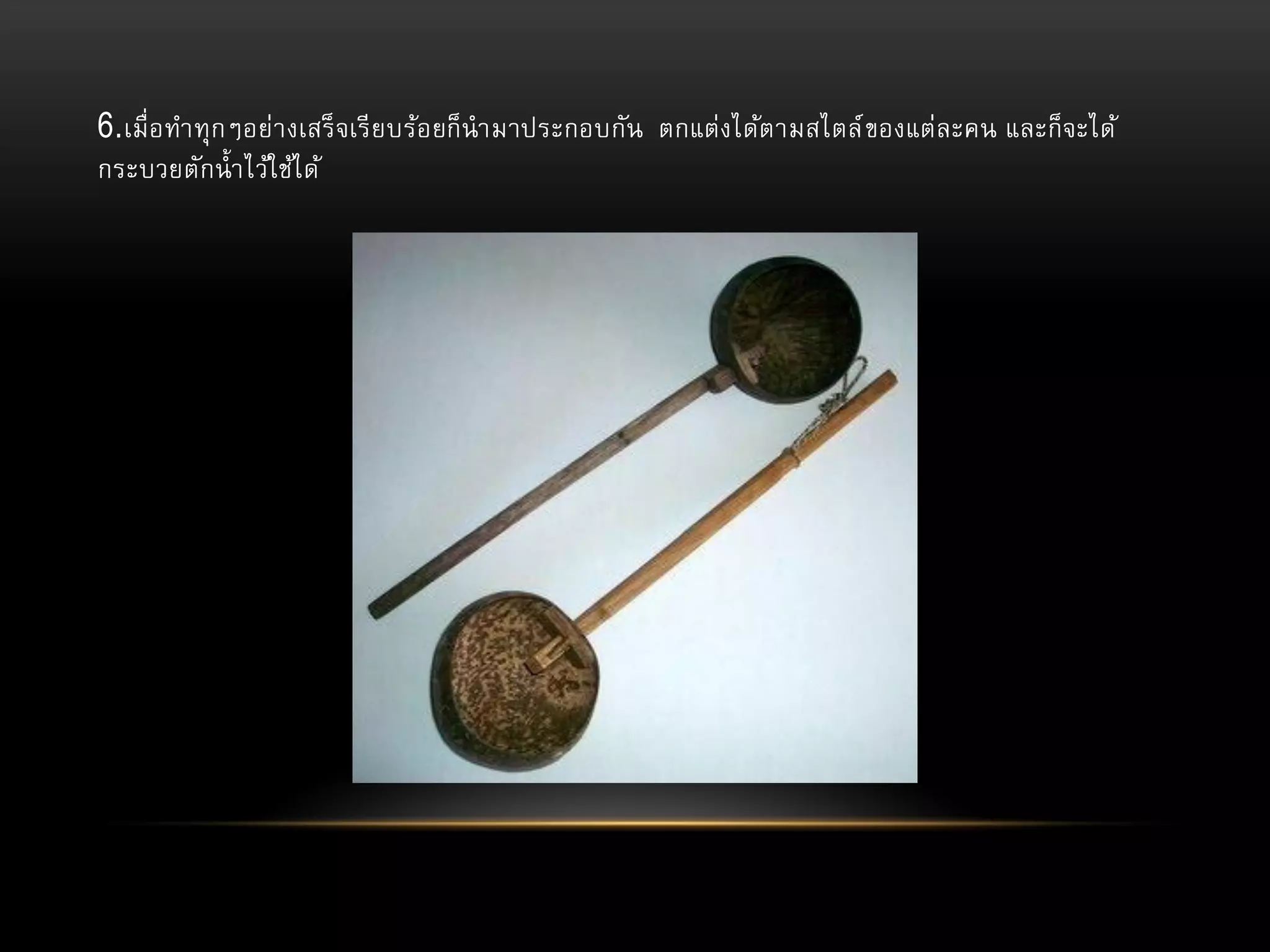 6.เมื่อทาทุกๆอย่า งเสร็ จเรี ย บร้อยก็นามาประกอบกัน ตกแต่งได้ตามสไตล์ ของแต่ละคน และก็จะได้
กระบวยตักน้ า ไว้ใช้ไ ด้

 
