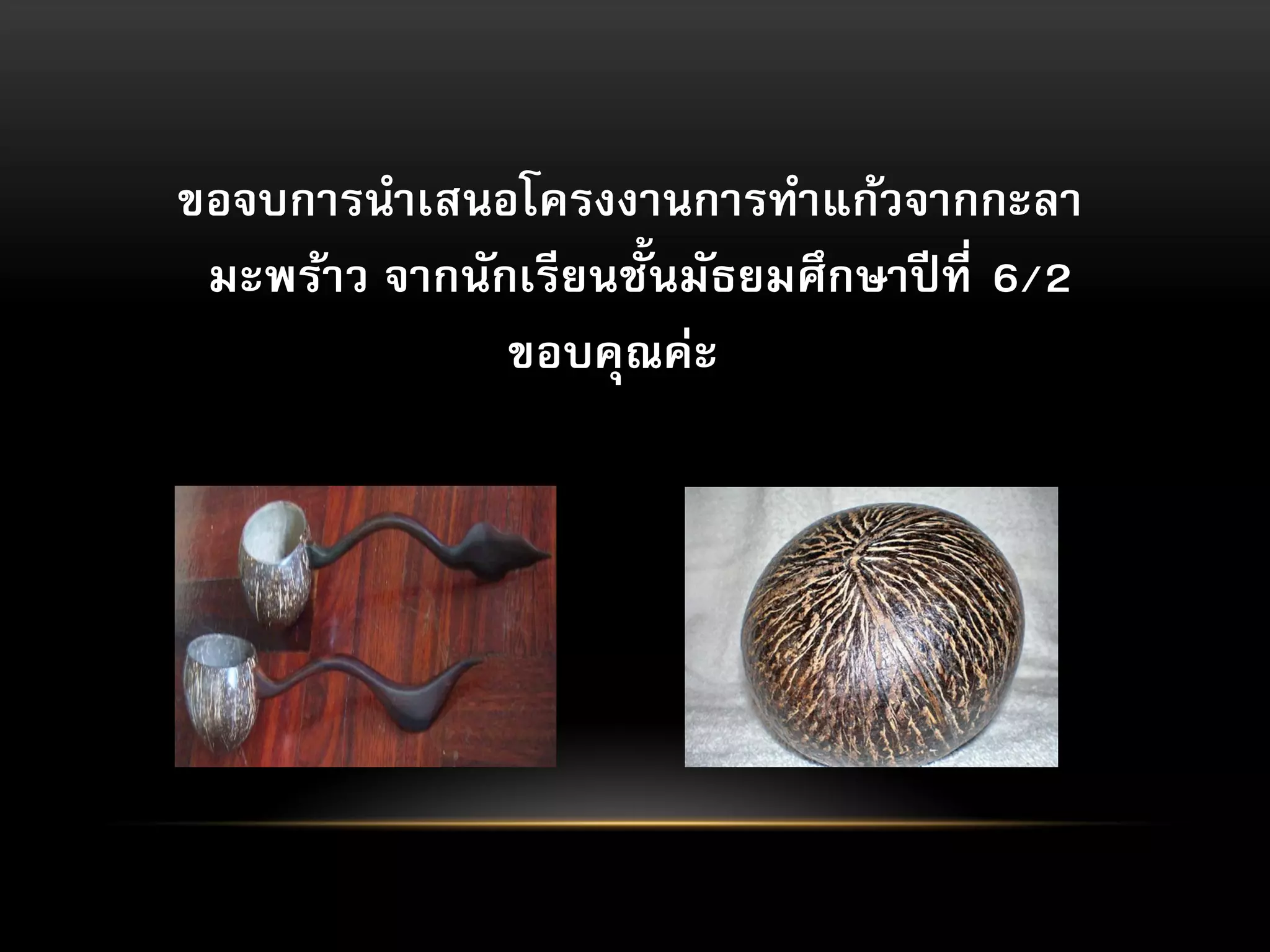 ขอจบการนาเสนอโครงงานการทาแก้วจากกะลา
มะพร้าว จากนักเรียนชั้นมัธยมศึกษาปี ที่ 6/2
ขอบคุณค่ะ

 