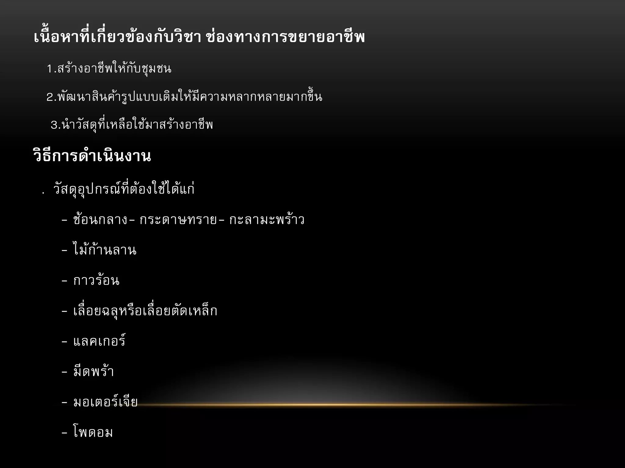 เนื้ อหาที่ เกี่ ยวข้องกับวิ ชา ช่องทางการขยายอาชี พ
1.สร้า งอาชีพให้กบชุมชน
ั

2.พัฒ นาสินค้ารูปแบบเดิมให้มีความหลากหลายมากขึ้ น
3.นาวัสดุ ที่เหลือใช้มาสร้างอาชีพ

วิ ธีการดาเนิ นงาน
. วัส ดุ อุปกรณ์ที่ต้องใช้ได้แก่

- ช้อนกลาง- กระดาษทราย- กะลามะพร้าว
- ไม้กานลาน
้
- กาวร้อน

- เลื่ อยฉลุ หรือเลื่ อยตัดเหล็ ก
- แลคเกอร์
- มี ดพร้า
- มอเตอร์เจีย

- โพดอม

 