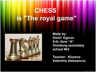 CHESS
is "The royal game"
Made by:
Daniil Egorov
6-th form “A”
Orenburg secondary
school №3
Teacher: Klunova
Valentina Alekseevna

 