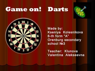Game on! Darts
Made by:
Kseniya Kolesnikova
6-th form “A”
Orenburg secondary
school №3
Teacher: Klunova
Valentina Alekseevna

 