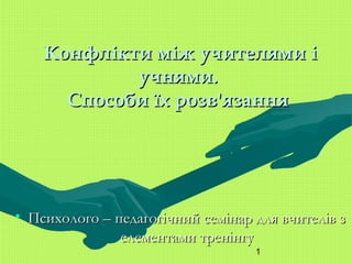 Конфлікти між учителями і
учнями.
Способи їх розв'язання

• Психолого – педагогічний семінар для вчителів з
елементами тренінгу
1

 