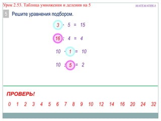 Урок 2.53. Таблица умножения и деления на 5

5 Решите уравнения подбором.
х
3 ∙ 5 = 15
16 : 4 = 4
у
10 ∙ 1 = 10
а
10 : 5 = 2
а

ПРОВЕРЬ!

МАТЕМАТИКА

 