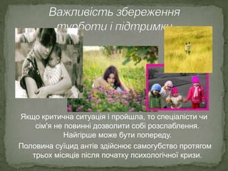 Якщо критична ситуація і пройшла, то спеціалісти чи
сім'я не повинні дозволити собі розслаблення.
Найгірше може бути попереду.
Половина суїцид антів здійснює самогубство протягом
трьох місяців після початку психологічної кризи.

 