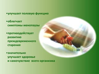 •улучшает половую функцию
•облегчает
симптомы менопаузы
•противодействует
развитию
преждевременного
старения
•значительно
улучшает здоровье
и самочувствие всего организма

 