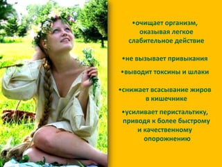 •очищает организм,
оказывая легкое
слабительное действие
•не вызывает привыкания
•выводит токсины и шлаки
•снижает всасывание жиров
в кишечнике

•усиливает перистальтику,
приводя к более быстрому
и качественному
опорожнению

 