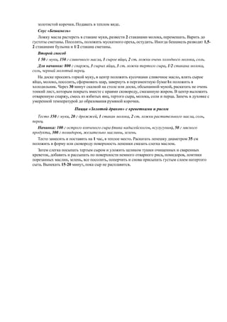золотистой корочки. Подавать в теплом виде.
Соус «Бешамель»
Ложку масла растереть в стакане муки, развести 2 стаканами молока, перемешать. Варить до
густоты сметаны. Посолить, положить мускатного ореха, остудить. Иногда бешамель разводят 1,52 стаканами бульона и 1/2 стакана сметаны.
Второй способ
1 50 г муки, 150 г сливочного масла, 1 сырое яйцо, 2 ст. ложки очень холодного молока, соль.
Для начинки: 800 г спаржи, 3 сырых яйца, 3 ст. ложки тертого сыра, 1/2 стакана молока,
соль, черный молотый перец.
На доске просеять горкой муку, в центр положить кусочками сливочное масло, влить сырое
яйцо, молоко, посолить, сформовать шар, завернуть в пергаментную бумаг1и положить в
холодильник. Через 30 минут скалкой на столе или доске, обсыпанной мукой, раскатать не очень
тонкий лист, которым покрыть вместе с краями сковороду, смазанную жиром. В центр выложить
отваренную спаржу, смесь из взбитых яиц, тертого сыра, молока, соли и перца. Запечь в духовке с
умеренной температурой до образования румяной корочки.

Пицца «Золотой дракон» с креветками и рисом
Тесто 350 г муки, 20 г дрожжей, 1 стакан молока, 2 ст. ложки растительного масла, соль,
перец.
Начинка: 100 г острого копченого сыра (типа «адыгейского», «сулугуни»), 50 г мясного
продукта, 300 г помидоров, желательно маслины, зелень.
Тесто замесить и поставить на 1 час, в теплое место. Раскатать лепешку диаметром 35 см
положить в форму или сковороду поверхность лепешки смазать слегка маслом.
Затем слегка посыпать тертым сыром и уложить целиком тушки очищенных и сваренных
креветок, добавить и рассыпать по поверхности немного отварного риса, помидоров, ломтики
порезанных маслин, зелень, все посолить, поперчить и снова присыпать густым слоем натертого
сыта. Выпекать 15-20 минут, пока сыр не расплавится.

 