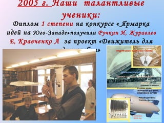 2005 г. Наши талантливые
ученики:

Диплом 1 степени на конкурсе « Ярмарка
идей на Юго-Западе»получили Ручкин И, Журавлев
Е, Кравченко А за проект «Движитель для
дирижабля»

 
