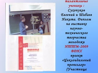 талантливые
ученики :
Сухопуков
Евгений и Шибаев
Никита. Диплом
на выставке
научнотехнического
творчества
молодежи
НТТМ-2009
ВДНХ
проект
«Циклоидальный
пропеллер»
(Участница

 