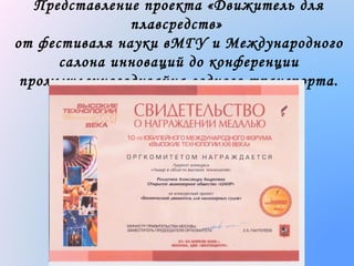 Представление проекта «Движитель для
плавсредств»
от фестиваля науки вМГУ и Международного
салона инноваций до конференции
промышленногодизайна водного транспорта.

 
