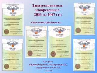 Запатентованные
изобретения с
2003 по 2007 год
Сайт: www.turbulence.ru

На сайте:
видеоматериалы экспериментов,
содержание проектов,
статьи

 
