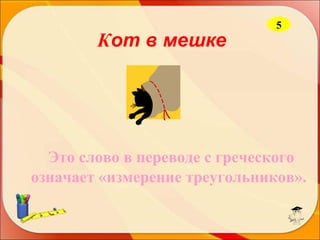 Кот в мешке

5

Это слово в переводе с греческого
означает «измерение треугольников».

 