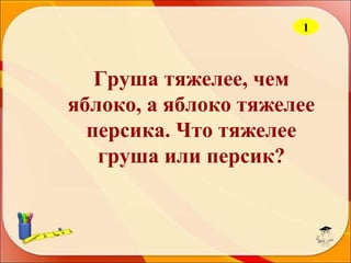 1

Груша тяжелее, чем
яблоко, а яблоко тяжелее
персика. Что тяжелее
груша или персик?

 