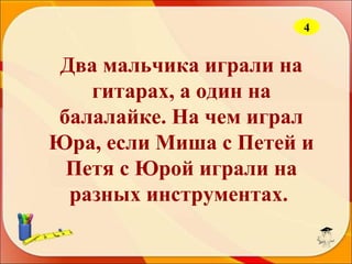 4

Два мальчика играли на
гитарах, а один на
балалайке. На чем играл
Юра, если Миша с Петей и
Петя с Юрой играли на
разных инструментах.

 