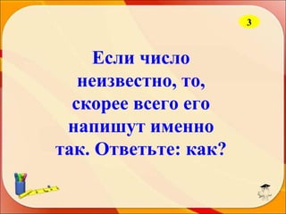 3

Если число
неизвестно, то,
скорее всего его
напишут именно
так. Ответьте: как?

 