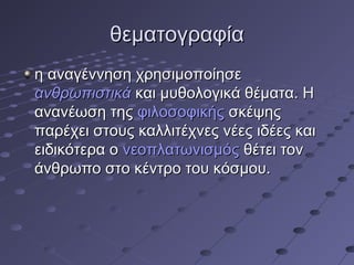 θεματογραφία
η αναγέννηση χρησιμοποίησε
ανθρωπιστικά και μυθολογικά θέματα. Η
ανανέωση της φιλοσοφικής σκέψης
παρέχει στους καλλιτέχνες νέες ιδέες και
ειδικότερα ο νεοπλατωνισμός θέτει τον
άνθρωπο στο κέντρο του κόσμου.

 