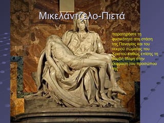 Μικελάντζελο-Πιετά
παρατηρήστε τη
φυσικότητα στη στάση
της Παναγίας και του
νεκρού σώματος του
Χριστού καθώς επίσης τη
βουβή θλίψη στην
έκφραση του προσώπου
της

 
