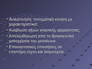 Aναγέννηση: πνευματική κίνηση με
χαρακτηριστικά:
Αναβίωση αξιών κλασικής αρχαιότητας
Απελευθέρωση από τη θρησκευτική
μονομέρεια του μεσαίωνα
Επαναστατικές επινοήσεις σε
επιστήμη,τέχνη και λογοτεχνία

 