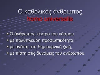 Ο καθολικός άνθρωπος
homo universalis
Ο άνθρωπος κέντρο του κόσμου
με πολύπλευρη προσωπικότητα,
με αγάπη στη δημιουργική ζωή,
με πίστη στις δυνάμεις του ανθρώπου

 