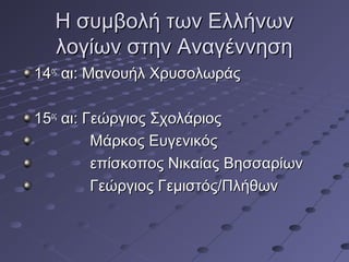 Η συμβολή των Ελλήνων
λογίων στην Αναγέννηση
14ος αι: Μανουήλ Χρυσολωράς
15ος αι: Γεώργιος Σχολάριος
Μάρκος Ευγενικός
επίσκοπος Νικαίας Βησσαρίων
Γεώργιος Γεμιστός/Πλήθων

 
