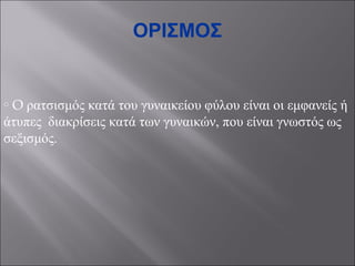 ΟΡΙΣΜΟΣ

O ρατσισμός κατά του γυναικείου φύλου είναι οι εμφανείς ή
άτυπες διακρίσεις κατά των γυναικών, που είναι γνωστός ως
σεξισμός.
o

 
