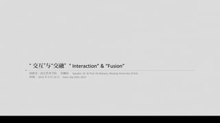 “ 交互”与“交融” “ Interaction” & “Fusion”
演讲者：南京艺术学院 何晓佑 Speaker: Dr. & Prof. He Xiaoyou, Nanjing University of Arts
时间： 2013 年 9 月 24 日 Date: Sep.25th, 2013

 