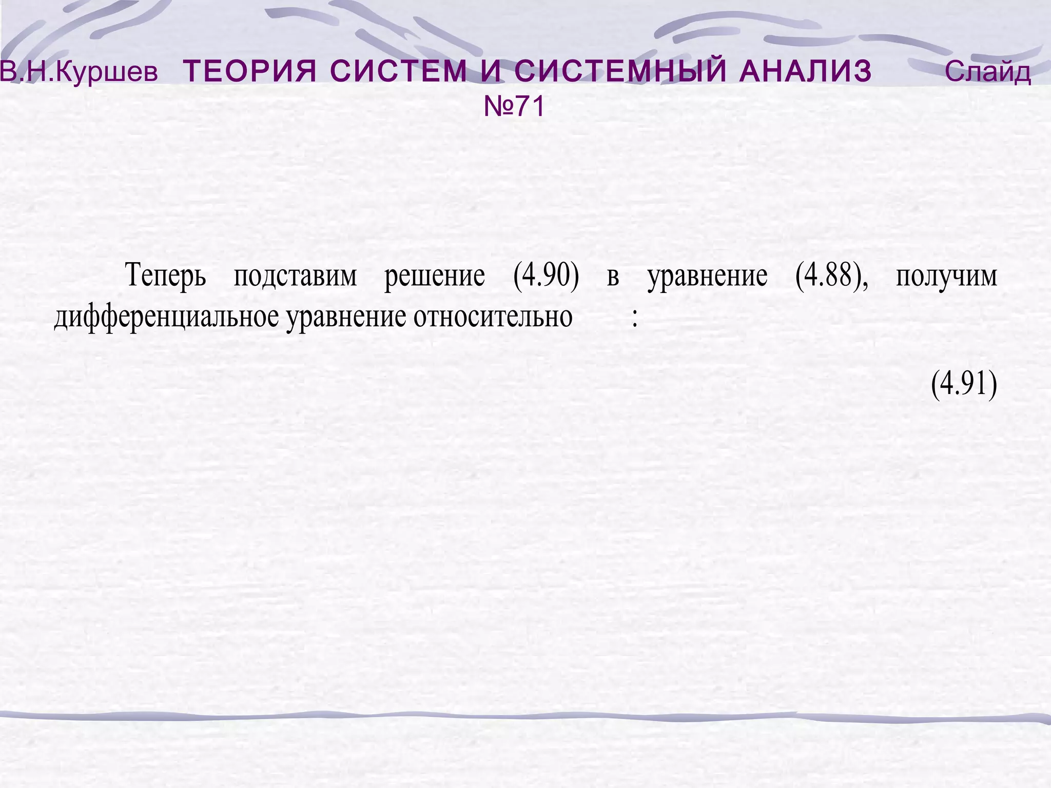 В.Н.Куршев ТЕОРИЯ СИСТЕМ И СИСТЕМНЫЙ АНАЛИЗ
№71
Слайд
Теперь подставим решение (4.90) в уравнение (4.88), получим
дифференциальное уравнение относительно
:
(4.91)