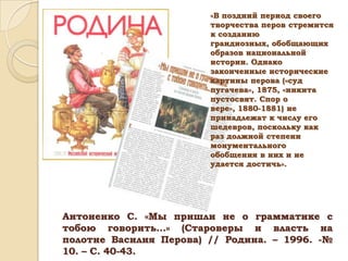 «В поздний период своего
творчества перов стремится
к созданию
грандиозных, обобщающих
образов национальной
истории. Однако
законченные исторические
картины перова («суд
пугачева», 1875, «никита
пустосвят. Спор о
вере», 1880-1881) не
принадлежат к числу его
шедевров, поскольку как
раз должной степени
монументального
обобщения в них и не
удается достичь».

Антоненко С. «Мы пришли не о грамматике с
тобою говорить…» (Староверы и власть на
полотне Василия Перова) // Родина. – 1996. -№
10. – С. 40-43.

 