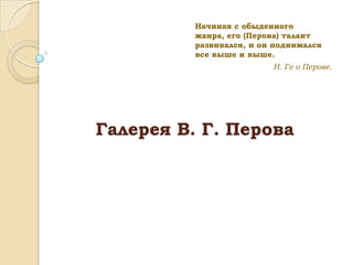 Начиная с обыденного
жанра, его (Перова) талант
развивался, и он поднимался
все выше и выше.
Н. Ге о Перове.

Галерея В. Г. Перова

 