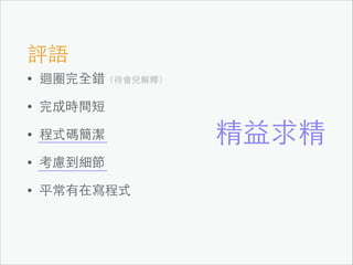 評語
•

迴圈完全錯（待會兒解釋）

•

完成時間短

•

程式碼簡潔

•

考慮到細節

•

平常有在寫程式

精益求精

 