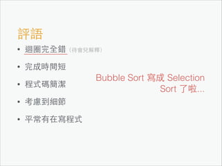 評語
•

迴圈完全錯（待會兒解釋）

•

完成時間短

•

程式碼簡潔

•

考慮到細節

•

平常有在寫程式

Bubble Sort 寫成 Selection
Sort 了啦...

 