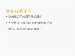 熟練程式語⾔言
•

熟練該公司使⽤用的程式語⾔言

•

不要過度依賴 auto completion 功能

•

對⾃自⼰己寫的程式碼要有信⼼心

 