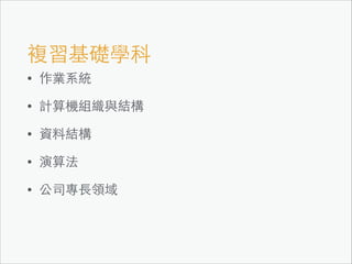 複習基礎學科
•

作業系統

•

計算機組織與結構

•

資料結構

•

演算法

•

公司專⻑⾧長領域

 