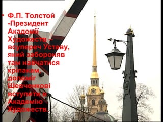 • Ф.П. Толстой
-Президент
Академії
Художеств –
всупереч Уставу,
який забороняв
там навчатися
кріпакам,
допоміг
Шевченкові
вступити в
Академію
Художеств.

 