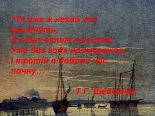 “Та вже ж нехай хоч
розіпнуть,
А я без віршів не улежу,
Уже два года промережав,
І третій в добрий час
почну…”
Т.Г. Шевченко

 