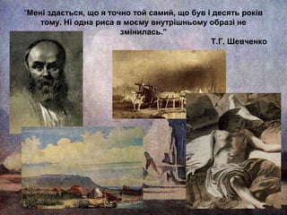 “Мені здається, що я точно той самий, що був і десять років
тому. Ні одна риса в моєму внутрішньому образі не
змінилась.”
Т.Г. Шевченко

 