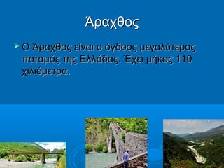 Άραχθος
 Ο Άραχθος είναι ο όγδοος μεγαλύτερος

ποταμός της Ελλάδας. Έχει μήκος 110
χιλιόμετρα.

 