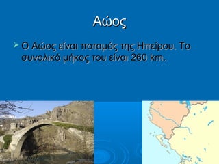 Αώος
 Ο Αώος είναι ποταμός της Ηπείρου. Το

συνολικό μήκος του είναι 260 km.

 