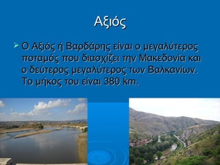 Αξιός
 Ο Αξιός ή Βαρδάρης είναι ο μεγαλύτερος

ποταμός που διασχίζει την Μακεδονία και
ο δεύτερος μεγαλύτερος των Βαλκανίων.
Το μήκος του είναι 380 km.

 