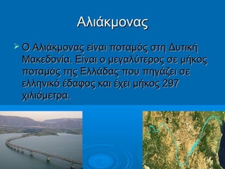 Αλιάκμονας
 Ο Αλιάκμονας είναι ποταμός στη Δυτική

Μακεδονία. Είναι ο μεγαλύτερος σε μήκος
ποταμός της Ελλάδας που πηγάζει σε
ελληνικό έδαφος και έχει μήκος 297
χιλιόμετρα.

 