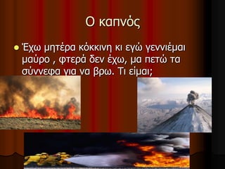 Ο θαπλός


Έτφ κεηέρα θόθθηλε θη εγώ γελληέκαη
καύρο , θηερά δελ έτφ, κα πεηώ ηα
ζύλλεθα γηα λα βρφ. Ση είκαη;

 