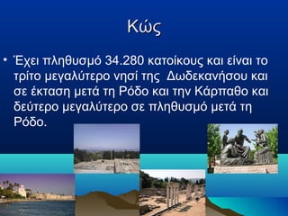 Κώς
• Έχει πληθυσμό 34.280 κατοίκους και είναι το
τρίτο μεγαλύτερο νησί της Δωδεκανήσου και
σε έκταση μετά τη Ρόδο και την Κάρπαθο και
δεύτερο μεγαλύτερο σε πληθυσμό μετά τη
Ρόδο.

 