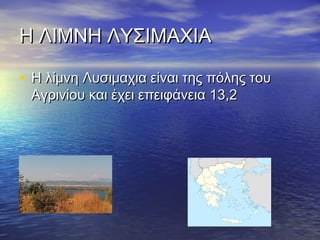 Η ΛΙΜΝΗ ΛΥΣΙΜΑΧΙΑ
• Η λίμνη Λυσιμαχια είναι της πόλης του
Αγρινίου και έχει επειφάνεια 13,2

 