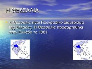 Η ΘΕΣΣΑΛΙΑ
• Η Θεσσαλία είναι Γεωγραφικό διαμέρισμα
της Ελλάδας. Η Θεσσαλία προσαρτήθηκε
στην Ελλάδα το 1881.

 