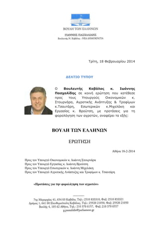 Τπίτη, 18 Φεβποςαπίος 2014

ΔΕΛΤΙΟ ΤΥΠΟΥ
Ο
Βουλευηής
Καβάλας
κ.
Ιωάννης
Παζχαλίδης σε κοινή επώτηση πος κατέθεσε
ππορ
τοςρ
Υποςπγούρ
Οικονομικών
κ.
Στοςπνάπα, Αγποτικήρ Ανάπτςξηρ & Τπουίμων
κ.Τσαςτάπη,
Εσωτεπικών
κ.Μισελάκη
και
Επγασίαρ κ. Βπούτση, με πποτάσειρ για τη
υοπολόγηση των αγποτών, αναυέπει τα εξήρ:

ΒΟΥΛΗ ΤΩΝ ΕΛΛΗΝΩΝ
ΔΡΩΣΖ΢Ζ
Αζήλα 18-2-2014
Πξνο ηνλ Τπνπξγό Οηθνλνκηθώλ θ. Ησάλλε ΢ηνπξλάξα
Πξνο ηνλ Τπνπξγό Δξγαζίαο θ. Ησάλλε Βξνύηζε
Πξνο ηνπ Τπνπξγό Δζσηεξηθώλ θ. Ησάλλε Μηρειάθε
Πξνο ηνλ Τπνπξγό Αγξνηηθήο Αλάπηπμεο θαη Σξνθίκσλ θ. Σζαπηάξε

«Πξνηάζεηο γηα ηελ θνξνιόγεζε ησλ αγξνηώλ»

 