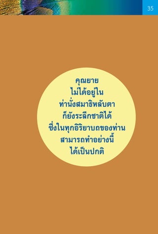 35

คุณยาย
ไม่ได้อยู่ใน
ท่านั่งสมาธิหลับตา
ก็ยังระลึกชาติได้
ซึ่งในทุกอิริยาบถของท่าน
สามารถท�ำอย่างนี้
ได้เป็นปกติ

35

 