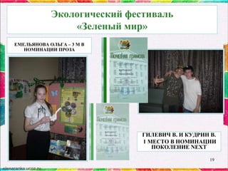 Экологический фестиваль
«Зеленый мир»
ЕМЕЛЬЯНОВА ОЛЬГА – 3 М В
НОМИНАЦИИ ПРОЗА

ГИЛЕВИЧ В. И КУДРИН В.
1 МЕСТО В НОМИНАЦИИ
ПОКОЛЕНИЕ NEXT
19

 