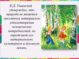 К.Д. Ушинский
утверждал, что
природа не является
пассивным материалом
удовлетворения
человеческих
потребностей, но
определяет его
материальную,
культурную и духовную
жизнь.
2

 