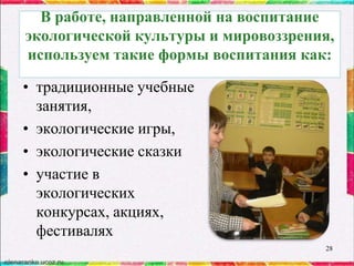 В работе, направленной на воспитание
экологической культуры и мировоззрения,
используем такие формы воспитания как:

• традиционные учебные
занятия,
• экологические игры,
• экологические сказки
• участие в
экологических
конкурсах, акциях,
фестивалях
28

 
