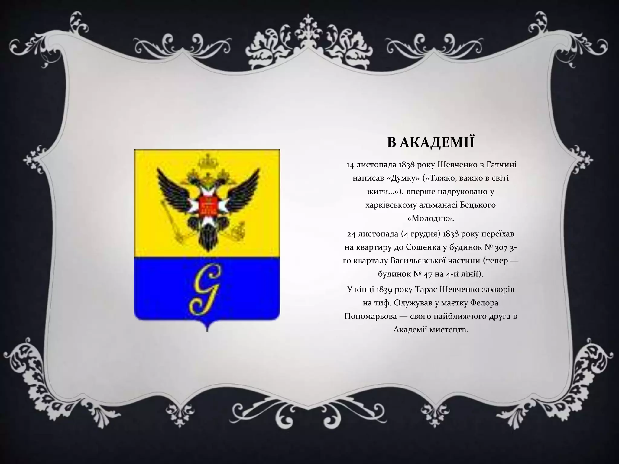 В АКАДЕМІЇ
14 листопада 1838 року Шевченко в Гатчині
написав «Думку» («Тяжко, важко в світі
жити…»), вперше надруковано у
харківському альманасі Бецького
«Молодик».
24 листопада (4 грудня) 1838 року переїхав
на квартиру до Сошенка у будинок № 307 3го кварталу Васильєвської частини (тепер —
будинок № 47 на 4-й лінії).

У кінці 1839 року Тарас Шевченко захворів
на тиф. Одужував у маєтку Федора
Пономарьова — свого найближчого друга в
Академії мистецтв.

 